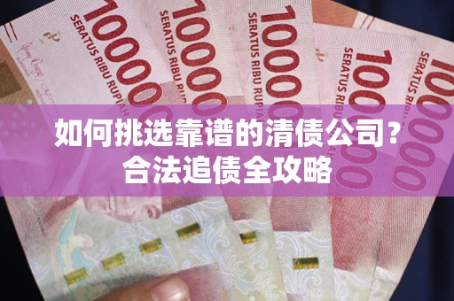 济南如何挑选靠谱的清债公司?合法追债全攻略 济南如何挑选靠谱的清债公司?合法追债全攻略