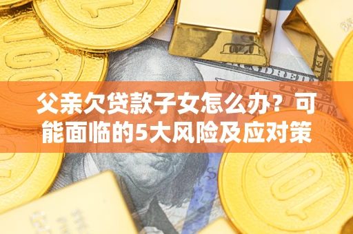 济南父亲欠贷款子女怎么办?可能面临的5大风险及应对策略 济南父亲欠贷款子女怎么办?可能面临的5大风险及应对策略