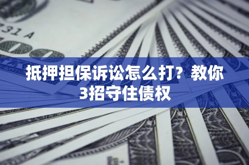 济南抵押担保诉讼怎么打？教你3招守住债权