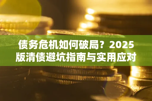 济南债务危机如何破局？2025版清债避坑指南与实用应对策略