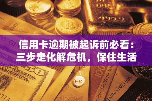 济南信用卡逾期被起诉前必看：三步走化解危机，保住生活尊严