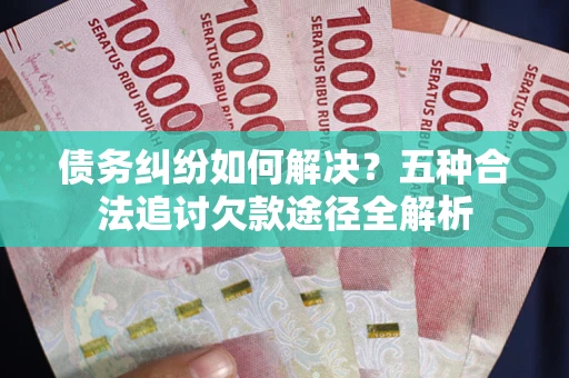 济南债务纠纷如何解决？五种合法追讨欠款途径全解析