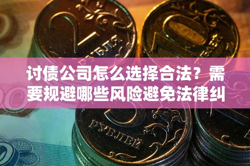 济南讨债公司怎么选择合法?需要规避哪些风险避免法律纠纷? 济南讨债公司怎么选择合法?需要规避哪些风险避免法律纠纷?
