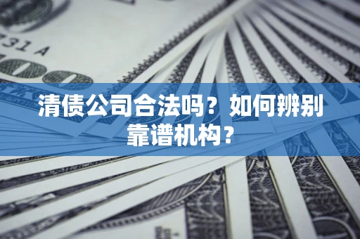 济南清债公司合法吗?如何辨别靠谱机构? 济南清债公司合法吗?如何辨别靠谱机构?