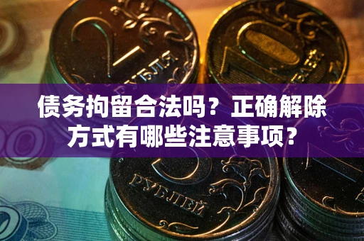 济南债务拘留合法吗？正确解除方式有哪些注意事项？