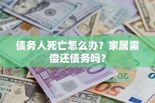 济南债务人死亡怎么办？家属需偿还债务吗？