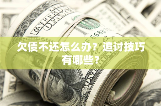 济南欠债不还怎么办？追讨技巧有哪些？