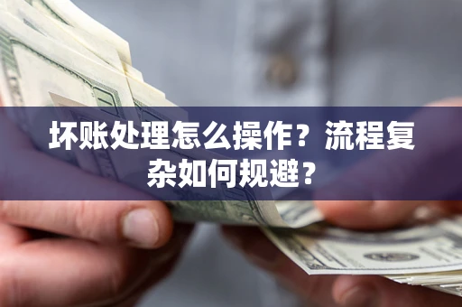 济南坏账处理怎么操作？流程复杂如何规避？