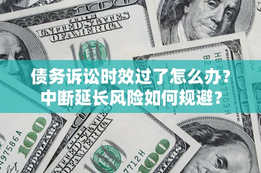 济南债务诉讼时效过了怎么办？中断延长风险如何规避？