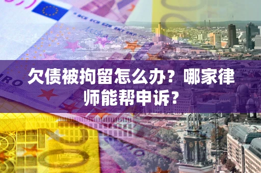 济南欠债被拘留怎么办？哪家律师能帮申诉？
