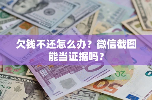 济南欠钱不还怎么办？微信截图能当证据吗？