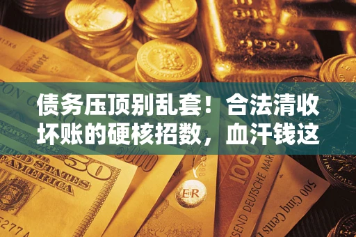 济南债务压顶别乱套！合法清收坏账的硬核招数，血汗钱这样死守不丢