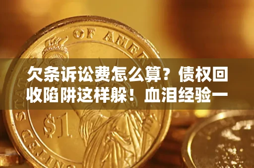 济南欠条诉讼费怎么算？债权回收陷阱这样躲！血泪经验一次讲透