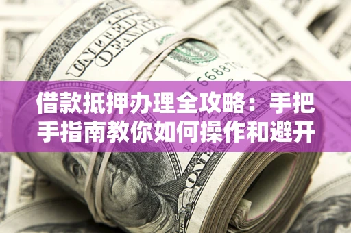 济南借款抵押办理全攻略：手把手指南教你如何操作和避开雷区