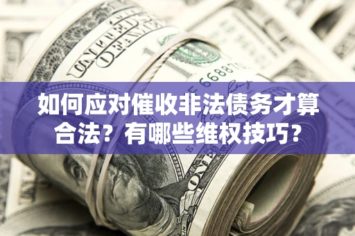 济南如何应对催收非法债务才算合法？有哪些维权技巧？