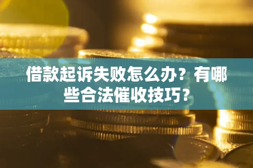 济南借款起诉失败怎么办？有哪些合法催收技巧？