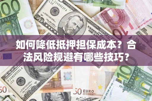 济南如何降低抵押担保成本？合法风险规避有哪些技巧？