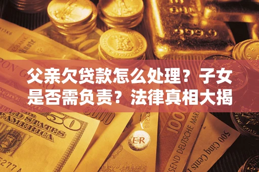 济南父亲欠贷款怎么处理？子女是否需负责？法律真相大揭秘