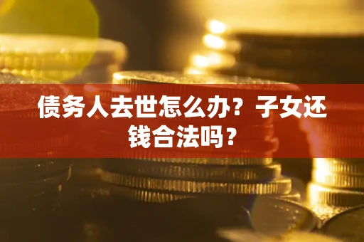 济南债务人去世怎么办？子女还钱合法吗？