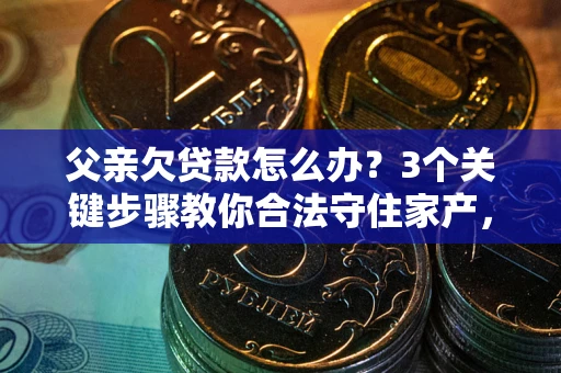 济南父亲欠贷款怎么办？3个关键步骤教你合法守住家产，别再傻傻替还了！