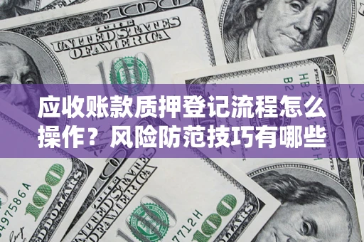 济南应收账款质押登记流程怎么操作?风险防范技巧有哪些全面解析? 济南应收账款质押登记流程怎么操作?风险防范技巧有哪些全面解析?