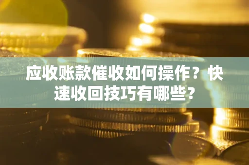 济南应收账款催收如何操作？快速收回技巧有哪些？