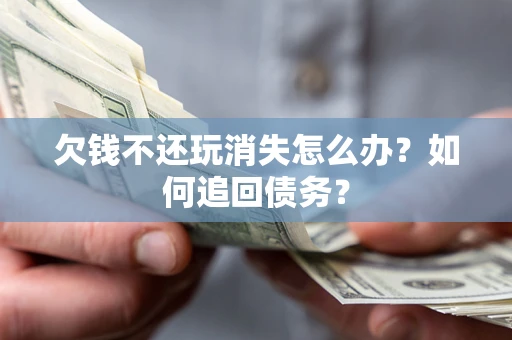 济南欠钱不还玩消失怎么办？如何追回债务？