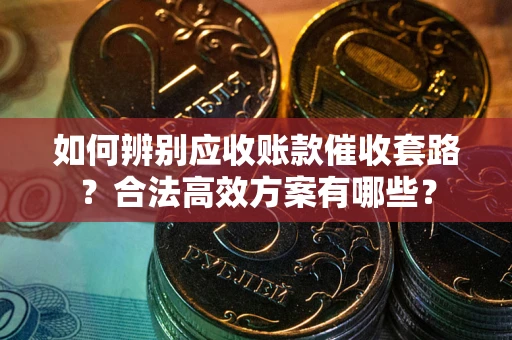 济南如何辨别应收账款催收套路？合法高效方案有哪些？