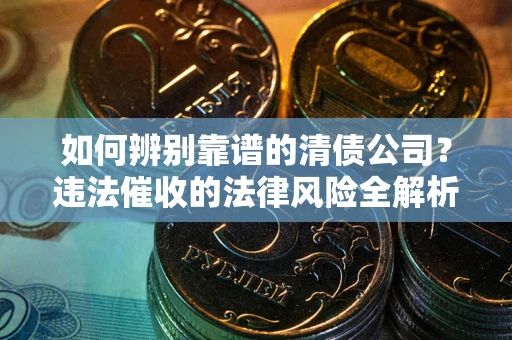 济南如何辨别靠谱的清债公司？违法催收的法律风险全解析