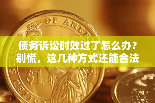 济南债务诉讼时效过了怎么办？别慌，这几种方式还能合法追讨！