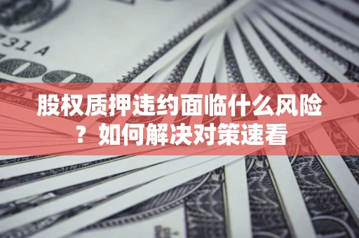 济南股权质押违约面临什么风险？如何解决对策速看