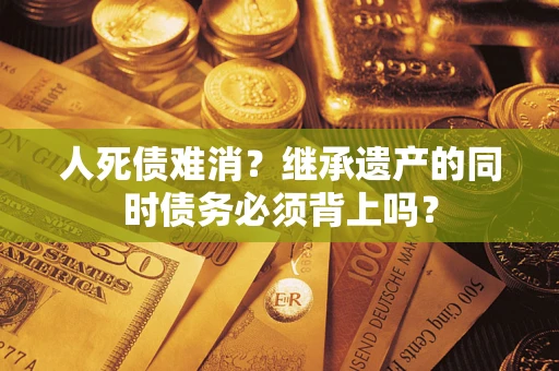 济南人死债难消？继承遗产的同时债务必须背上吗？