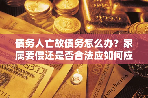 济南债务人亡故债务怎么办？家属要偿还是否合法应如何应对？