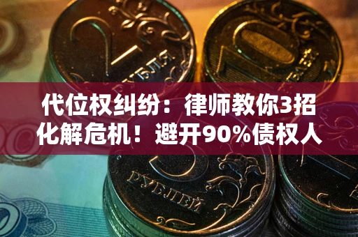 济南代位权纠纷：律师教你3招化解危机！避开90%债权人踩过的坑
