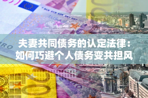 济南夫妻共同债务的认定法律：如何巧避个人债务变共担风险？
