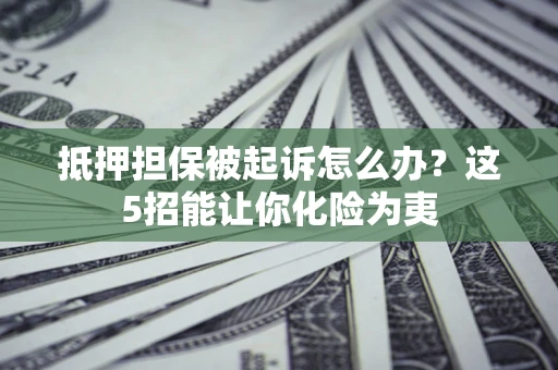 济南抵押担保被起诉怎么办？这5招能让你化险为夷