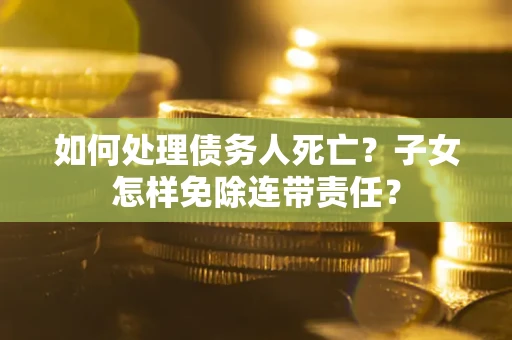 济南如何处理债务人死亡？子女怎样免除连带责任？