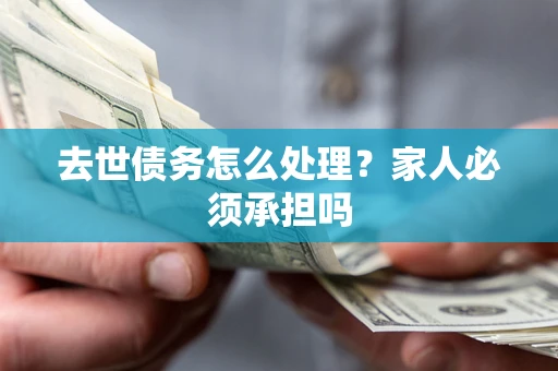济南去世债务怎么处理？家人必须承担吗