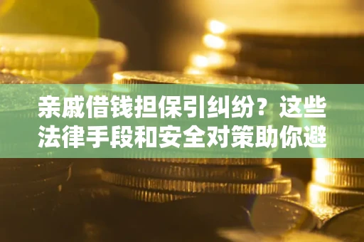 济南亲戚借钱担保引纠纷？这些法律手段和安全对策助你避坑