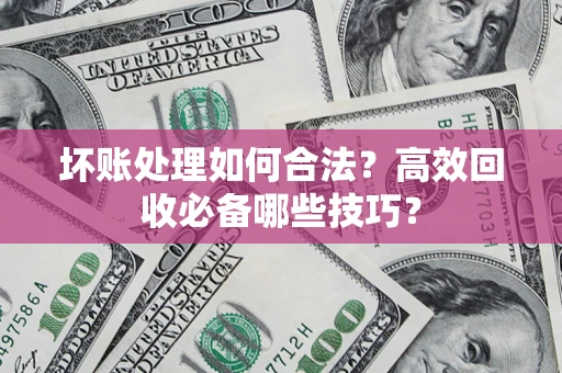 济南坏账处理如何合法？高效回收必备哪些技巧？