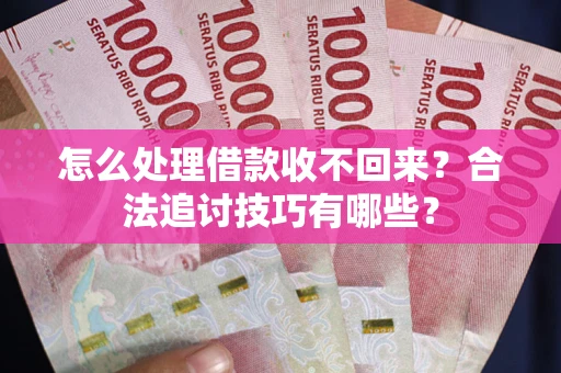 济南怎么处理借款收不回来？合法追讨技巧有哪些？