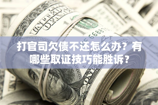济南打官司欠债不还怎么办？有哪些取证技巧能胜诉？