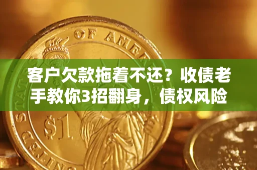 济南客户欠款拖着不还？收债老手教你3招翻身，债权风险直降80%