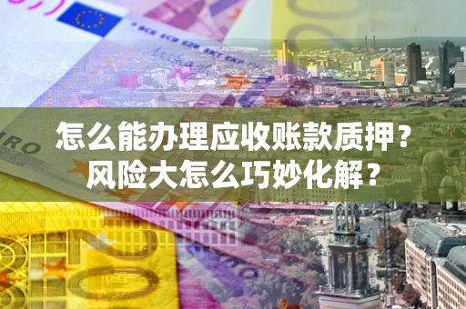 济南怎么能办理应收账款质押？风险大怎么巧妙化解？