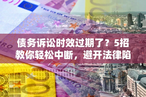 济南债务诉讼时效过期了？5招教你轻松中断，避开法律陷阱！