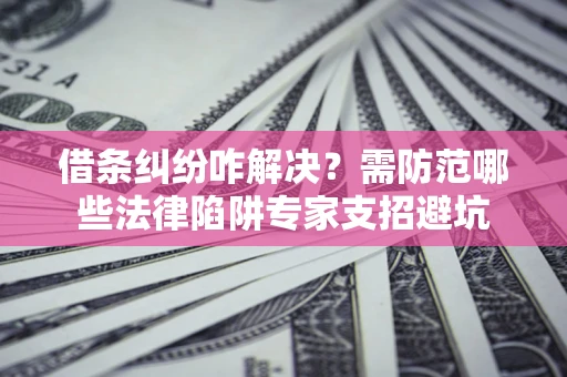 济南借条纠纷咋解决？需防范哪些法律陷阱专家支招避坑