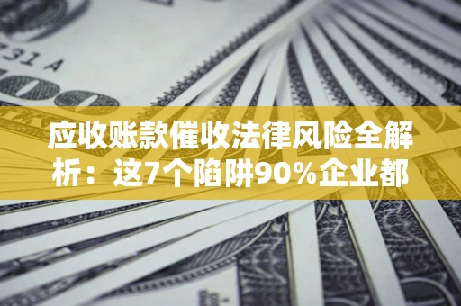 济南应收账款催收法律风险全解析：这7个陷阱90%企业都踩过（含合规应对指南）