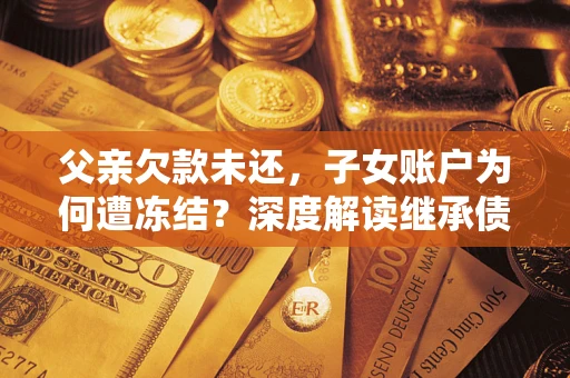济南父亲欠款未还，子女账户为何遭冻结？深度解读继承债务迷局
