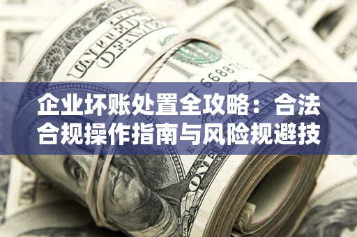 济南企业坏账处置全攻略：合法合规操作指南与风险规避技巧解析