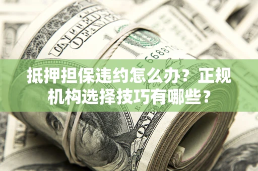济南抵押担保违约怎么办？正规机构选择技巧有哪些？